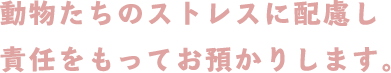 動物たちのストレスに配慮し責任をもってお預かりします。